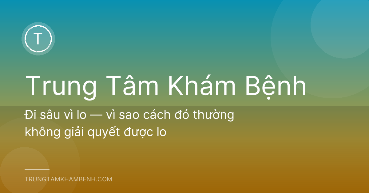 Đi sâu vì lo — vì sao cách đó thường không giải quyết được lo
