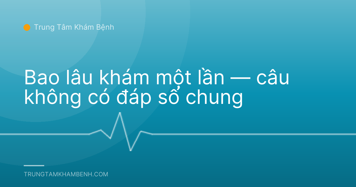 Bao lâu khám một lần — câu không có đáp số chung