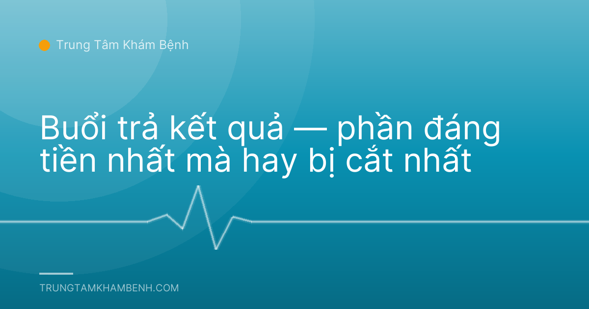 Buổi trả kết quả — phần đáng tiền nhất mà hay bị cắt nhất