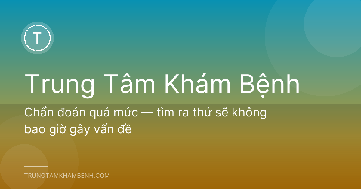 Chẩn đoán quá mức — tìm ra thứ sẽ không bao giờ gây vấn đề