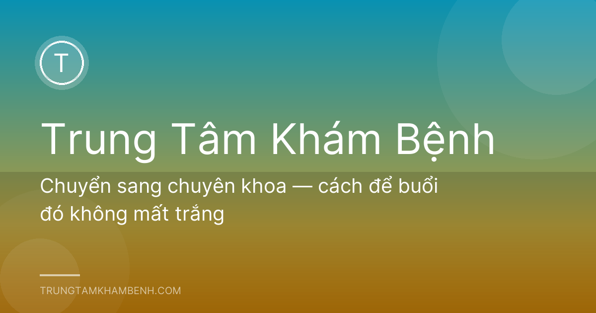 Chuyển sang chuyên khoa — cách để buổi đó không mất trắng