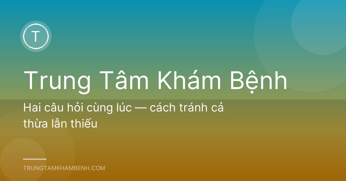 Hai câu hỏi cùng lúc — cách tránh cả thừa lẫn thiếu