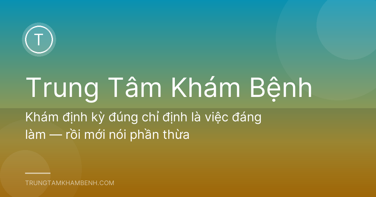 Khám định kỳ đúng chỉ định là việc đáng làm — rồi mới nói phần thừa