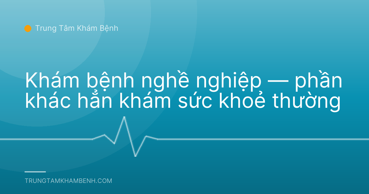 Khám bệnh nghề nghiệp — phần khác hẳn khám sức khoẻ thường