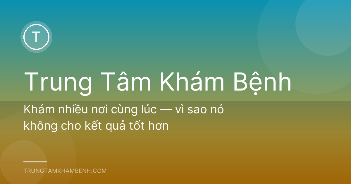 Khám nhiều nơi cùng lúc — vì sao nó không cho kết quả tốt hơn