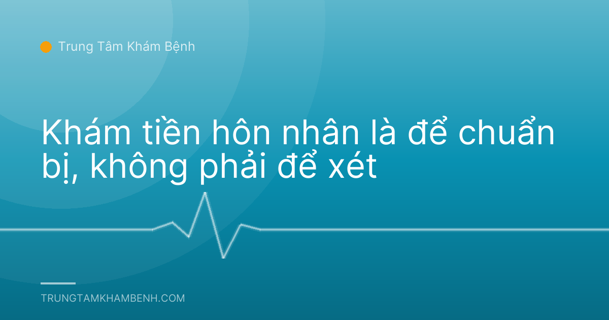 Khám tiền hôn nhân là để chuẩn bị, không phải để xét