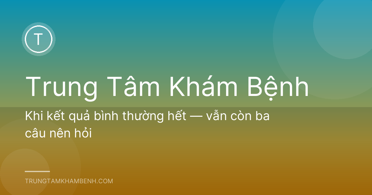 Khi kết quả bình thường hết — vẫn còn ba câu nên hỏi