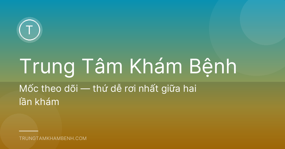 Mốc theo dõi — thứ dễ rơi nhất giữa hai lần khám