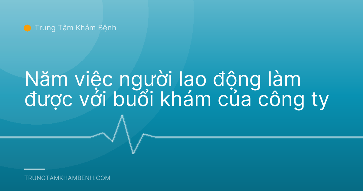 Năm việc người lao động làm được với buổi khám của công ty
