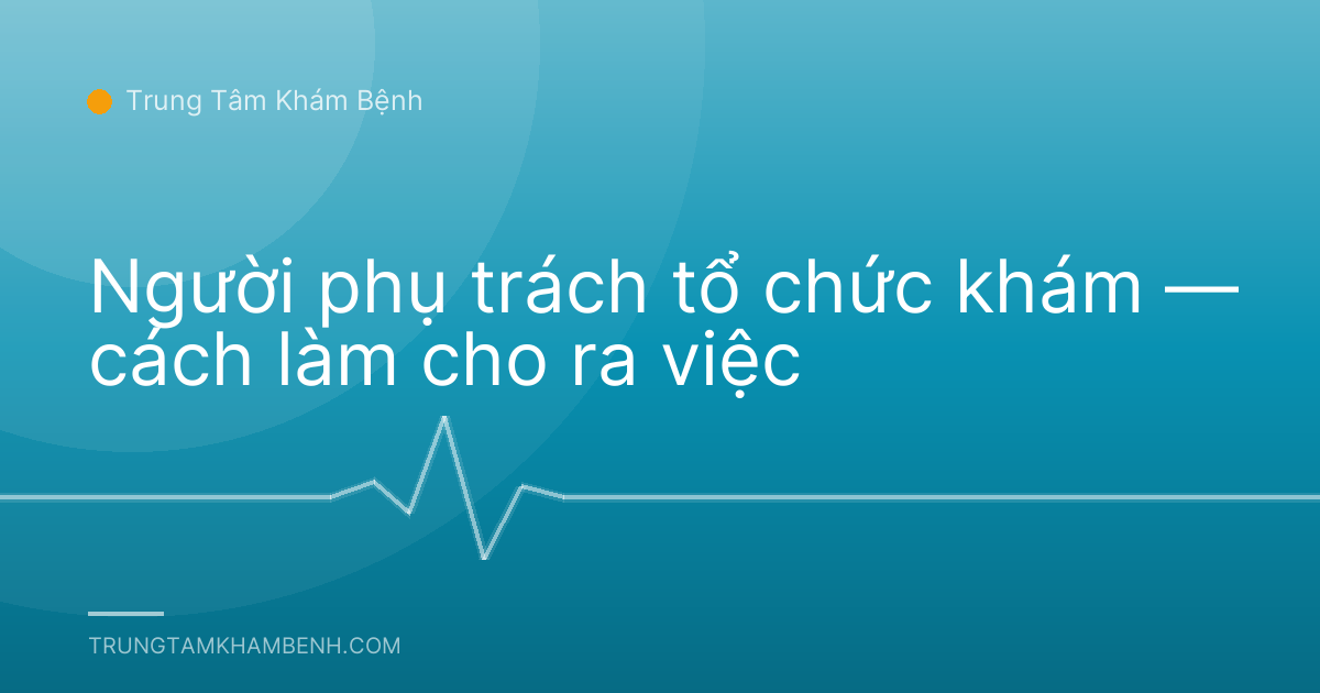 Người phụ trách tổ chức khám — cách làm cho ra việc