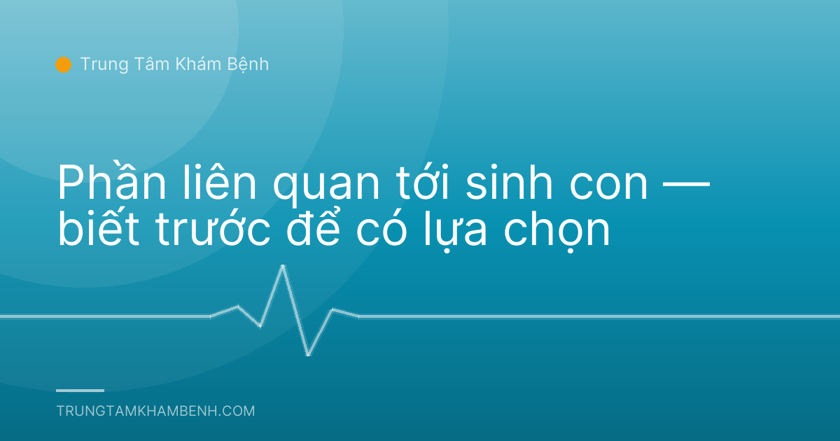 Phần liên quan tới sinh con — biết trước để có lựa chọn