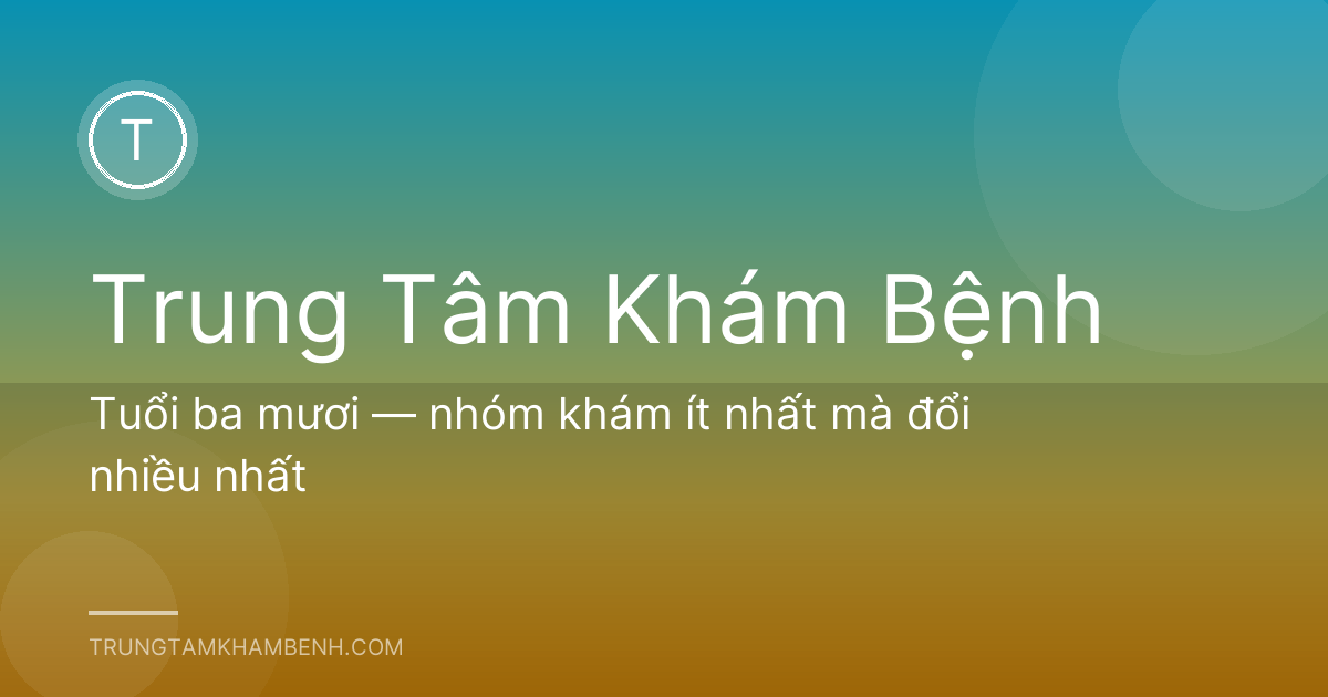 Tuổi ba mươi — nhóm khám ít nhất mà đổi nhiều nhất